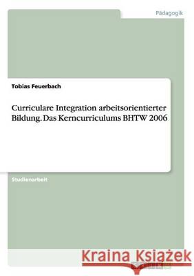 Curriculare Integration arbeitsorientierter Bildung. Das Kerncurriculums BHTW 2006 Tobias Feuerbach 9783668193499