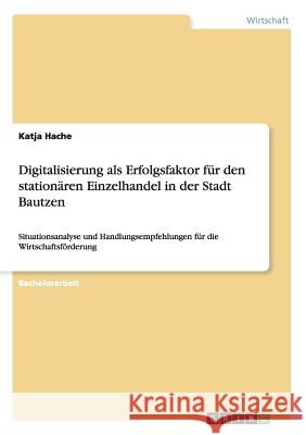 Digitalisierung als Erfolgsfaktor für den stationären Einzelhandel in der Stadt Bautzen: Situationsanalyse und Handlungsempfehlungen für die Wirtschaf Hache, Katja 9783668199330 Grin Verlag