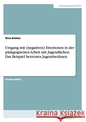Umgang mit (negativen) Emotionen in der pädagogischen Arbeit mit Jugendlichen. Das Beispiel betreutes Jugendwohnen Nina Bethke 9783668199378