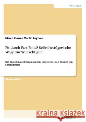 Fit durch Fast Food? Selbstbetrügerische Wege zur Wunschfigur: Die Bedeutung selbstregulierender Prozesse für den Konsum von Lebensmitteln Kunze, Marco 9783668204546