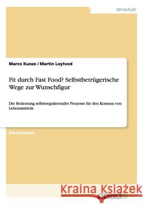 Fit durch Fast Food? Selbstbetrügerische Wege zur Wunschfigur: Die Bedeutung selbstregulierender Prozesse für den Konsum von Lebensmitteln Kunze, Marco 9783668204546 Grin Verlag