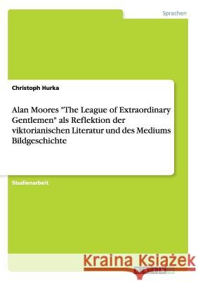 Alan Moores The League of Extraordinary Gentlemen als Reflektion der viktorianischen Literatur und des Mediums Bildgeschichte Hurka, Christoph 9783668205208