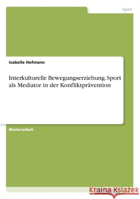 Interkulturelle Bewegungserziehung. Sport als Mediator in der Konfliktprävention Isabelle Hofmann 9783668205369 Grin Verlag