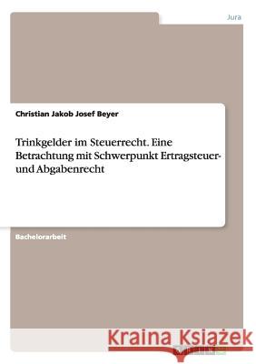 Trinkgelder im Steuerrecht. Eine Betrachtung mit Schwerpunkt Ertragsteuer- und Abgabenrecht Christian Jakob Josef Beyer 9783668207059