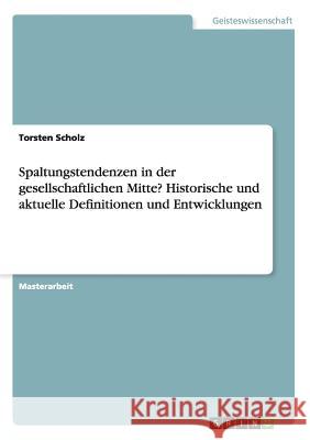 Spaltungstendenzen in der gesellschaftlichen Mitte? Historische und aktuelle Definitionen und Entwicklungen Torsten Scholz 9783668207134