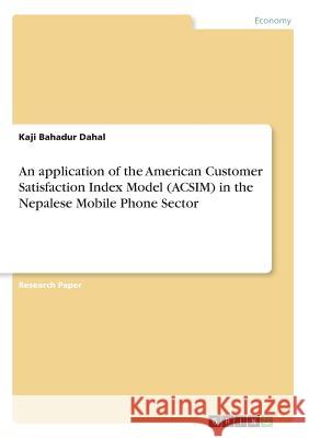 An application of the American Customer Satisfaction Index Model (ACSIM) in the Nepalese Mobile Phone Sector Kaji Bahadur Dahal 9783668208346