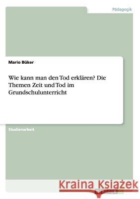 Wie kann man den Tod erklären? Die Themen Zeit und Tod im Grundschulunterricht Büker, Mario 9783668211582