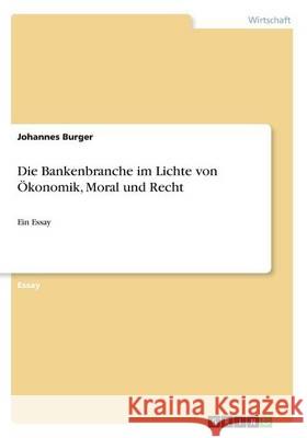 Die Bankenbranche im Lichte von Ökonomik, Moral und Recht: Ein Essay Burger, Johannes 9783668213074