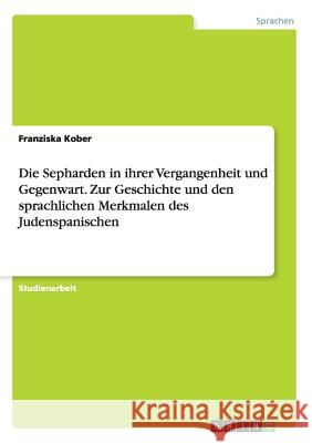 Die Sepharden in ihrer Vergangenheit und Gegenwart. Zur Geschichte und den sprachlichen Merkmalen des Judenspanischen Franziska Kober 9783668214002