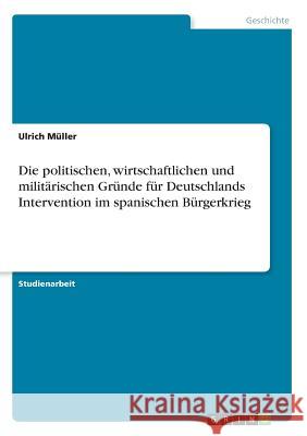 Die politischen, wirtschaftlichen und militärischen Gründe für Deutschlands Intervention im spanischen Bürgerkrieg Ulrich Muller 9783668216631