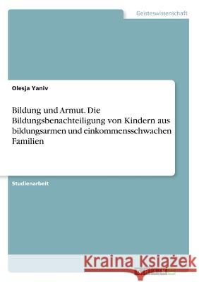 Bildung und Armut. Die Bildungsbenachteiligung von Kindern aus bildungsarmen und einkommensschwachen Familien Olesja Yaniv 9783668216976