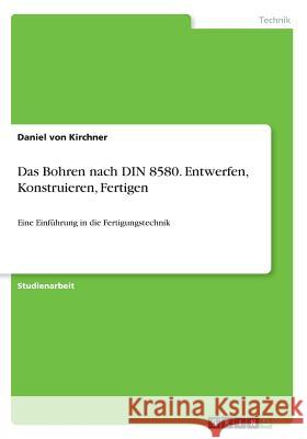 Das Bohren nach DIN 8580. Entwerfen, Konstruieren, Fertigen: Eine Einführung in die Fertigungstechnik Von Kirchner, Daniel 9783668217355