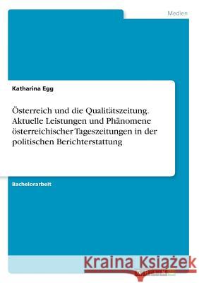 Österreich und die Qualitätszeitung. Aktuelle Leistungen und Phänomene österreichischer Tageszeitungen in der politischen Berichterstattung Katharina Egg 9783668217997