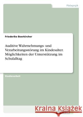 Auditive Wahrnehmungs- und Verarbeitungsstörung im Kindesalter. Möglichkeiten der Unterstützung im Schulalltag Friederike Boerkircher 9783668221871