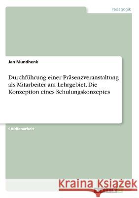 Durchführung einer Präsenzveranstaltung als Mitarbeiter am Lehrgebiet. Die Konzeption eines Schulungskonzeptes Jan Mundhenk 9783668227781 Grin Verlag