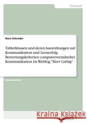 Tabletklassen und deren Auswirkungen auf Kommunikation und Lernerfolg. Bewertungskriterien computervermittelter Kommunikation im Weblog Herr Larbig Schrader, Nora 9783668230101 Grin Verlag