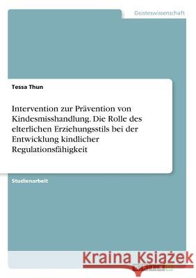 Intervention zur Prävention von Kindesmisshandlung. Die Rolle des elterlichen Erziehungsstils bei der Entwicklung kindlicher Regulationsfähigkeit Tessa Thun 9783668232365 Grin Verlag