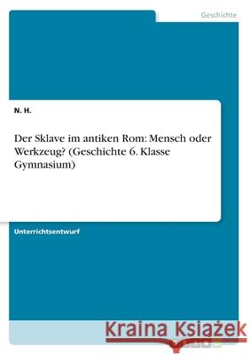 Der Sklave im antiken Rom: Mensch oder Werkzeug? (Geschichte 6. Klasse Gymnasium) N. H 9783668234918 Grin Verlag