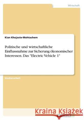 Politische und wirtschaftliche Einflussnahme zur Sicherung ökonomischer Interessen. Das Electric Vehicle 1 Khojaste-Mohtachem, Kian 9783668237193 Grin Verlag