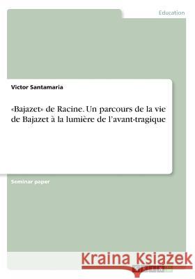 Bajazet de Racine. Un parcours de la vie de Bajazet à la lumière de l'avant-tragique Santamaria, Victor 9783668240872 Grin Verlag