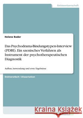 Das Psychodrama-Bindungstypen-Interview (PDBI). Ein szenisches Verfahren als Instrument der psychotherapeutischen Diagnostik: Aufbau, Anwendung und er Bader, Helene 9783668244603
