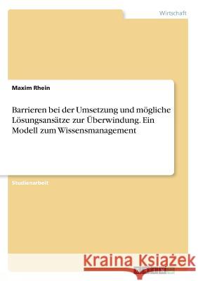 Barrieren bei der Umsetzung und mögliche Lösungsansätze zur Überwindung. Ein Modell zum Wissensmanagement Maxim Rhein 9783668245044 Grin Verlag