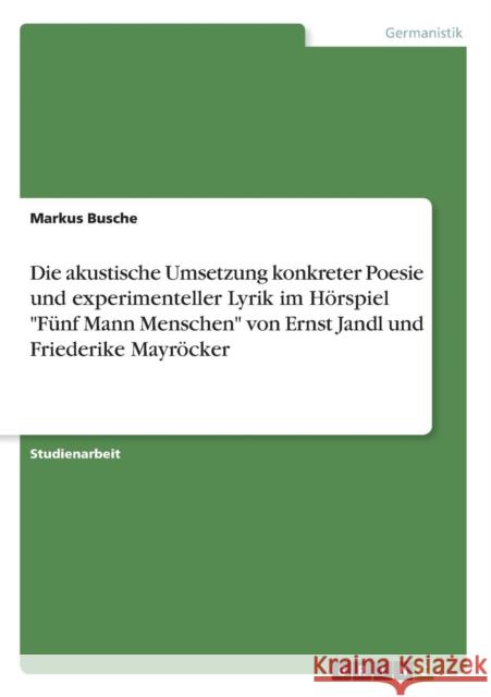 Die akustische Umsetzung konkreter Poesie und experimenteller Lyrik im Hörspiel Fünf Mann Menschen von Ernst Jandl und Friederike Mayröcker Busche, Markus 9783668248953