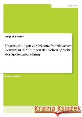 Untersuchungen zur Präsenz französischer Termini in der heutigen deutschen Sprache der Speisezubereitung Felser, Angelika 9783668248991