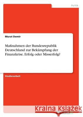 Maßnahmen der Bundesrepublik Deutschland zur Bekämpfung der Finanzkrise. Erfolg oder Misserfolg? Murat Demir 9783668249196