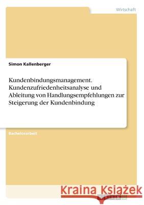 Kundenbindungsmanagement. Kundenzufriedenheitsanalyse und Ableitung von Handlungsempfehlungen zur Steigerung der Kundenbindung Simon Kallenberger 9783668250864