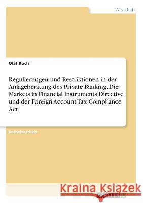 Regulierungen und Restriktionen in der Anlageberatung des Private Banking. Die Markets in Financial Instruments Directive und der Foreign Account Tax Koch, Olaf 9783668251953