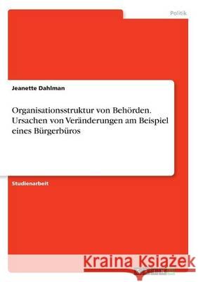 Organisationsstruktur von Behörden. Ursachen von Veränderungen am Beispiel eines Bürgerbüros Jeanette Dahlman 9783668252493 Grin Verlag