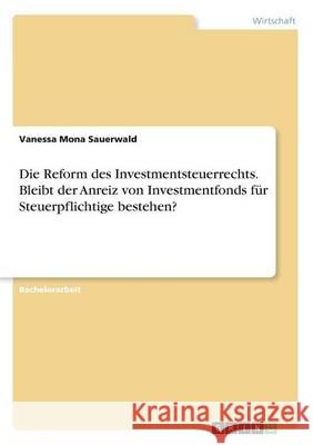 Die Reform des Investmentsteuerrechts. Bleibt der Anreiz von Investmentfonds für Steuerpflichtige bestehen? Vanessa Mona Sauerwald 9783668253728 Grin Verlag