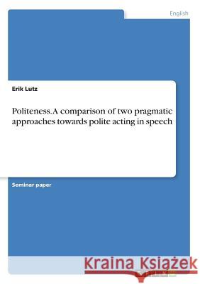 Politeness. A comparison of two pragmatic approaches towards polite acting in speech Erik Lutz 9783668254855 Grin Verlag