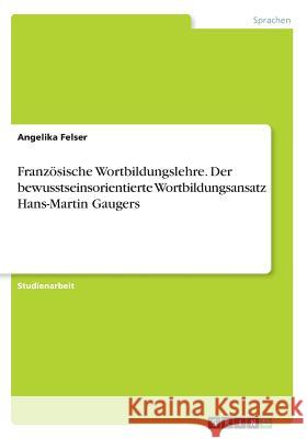 Französische Wortbildungslehre. Der bewusstseinsorientierte Wortbildungsansatz Hans-Martin Gaugers Angelika Felser 9783668255944