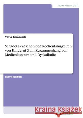 Schadet Fernsehen den Rechenfähigkeiten von Kindern? Zum Zusammenhang von Medienkonsum und Dyskalkulie Karabacak, Yavuz 9783668257313