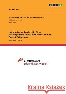 Intra-Industry Trade with Firm Heterogeneity. The Melitz Model and its Recent Extensions Betz, Michael 9783668257771