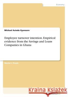 Employee turnover intention. Empirical evidence from the Savings and Loans Companies in Ghana Michael Asiedu Gyensare 9783668263987