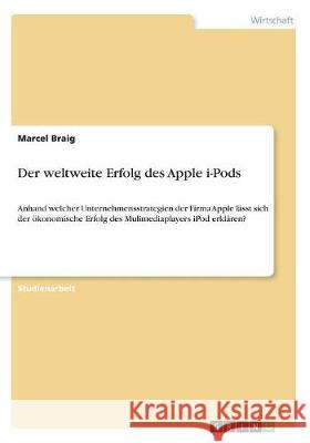 Der weltweite Erfolg des Apple i-Pods: Anhand welcher Unternehmensstrategien der Firma Apple lässt sich der ökonomische Erfolg des Mulimediaplayers iP Braig, Marcel 9783668269200 Grin Verlag