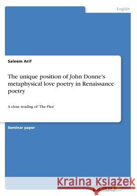 The unique position of John Donne's metaphysical love poetry in Renaissance poetry: A close reading of 'The Flea' Arif, Saleem 9783668273252 Grin Verlag