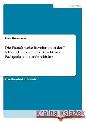 Die Französische Revolution in der 7. Klasse (Hauptschule). Bericht zum Fachpraktikum in Geschichte Lena Lindemann 9783668280045