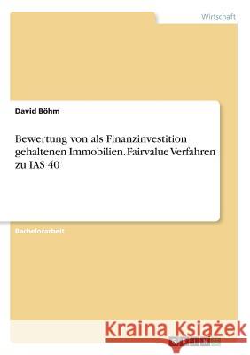 Bewertung von als Finanzinvestition gehaltenen Immobilien. Fairvalue Verfahren zu IAS 40 David Bohm 9783668281141 Grin Verlag