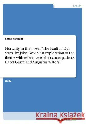 Mortality in the novel The Fault in Our Stars by John Green. An exploration of the theme with reference to the cancer patients Hazel Grace and Augustu Gautam, Rahul 9783668281585 Grin Verlag