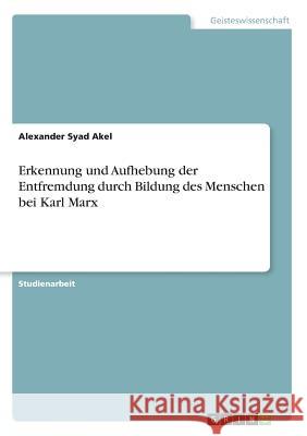 Erkennung und Aufhebung der Entfremdung durch Bildung des Menschen bei Karl Marx Alexander Syad Akel 9783668283817