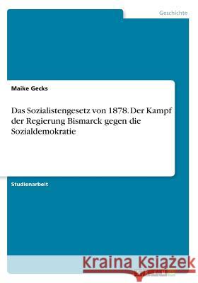 Das Sozialistengesetz von 1878. Der Kampf der Regierung Bismarck gegen die Sozialdemokratie Maike Gecks 9783668286535