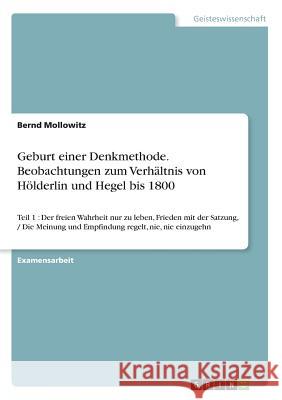 Geburt einer Denkmethode. Beobachtungen zum Verhältnis von Hölderlin und Hegel bis 1800: Teil 1: Der freien Wahrheit nur zu leben, Frieden mit der Sat Mollowitz, Bernd 9783668288546