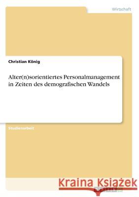 Alter(n)sorientiertes Personalmanagement in Zeiten des demografischen Wandels Christian Konig 9783668290969