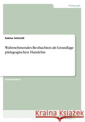 Wahrnehmendes Beobachten als Grundlage pädagogischen Handelns Sabine Schmidt 9783668293946