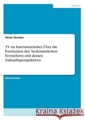TV im Internetzeitalter. Über die Faszination des 'herkömmlichen' Fernsehens und dessen Zukunftsperspektiven Oliver Strecker 9783668303218 Grin Verlag
