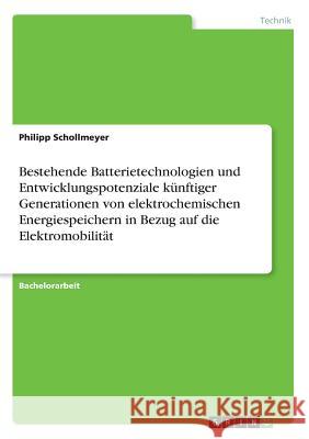 Bestehende Batterietechnologien und Entwicklungspotenziale künftiger Generationen von elektrochemischen Energiespeichern in Bezug auf die Elektromobil Schollmeyer, Philipp 9783668305557